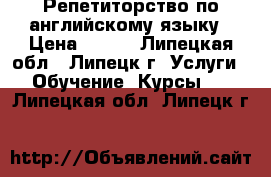 Репетиторство по английскому языку › Цена ­ 400 - Липецкая обл., Липецк г. Услуги » Обучение. Курсы   . Липецкая обл.,Липецк г.